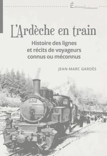 L'ardèche en train : histoire des lignes et récits de voyageurs connus ou méconnus