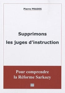 Supprimons les juges d'instruction - pour comprendre la réforme Sarkozy