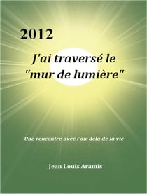 J'ai traversé le mur de lumière- une rencontre avec l'au-delà de la vie