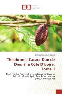 Theobroma Cacao, Don de Dieu à la Côte D'Ivoire. Tome II : Mon Combat Spirituel pour la Gloire de Dieu, le Salut du Monde Agricole et la Victoire du producteur