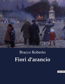 Fiori d'arancio : Un idillio teatrale di Roberto Bracco