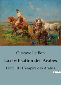 La civilisation des Arabes : Livre III : L'empire des Arabes