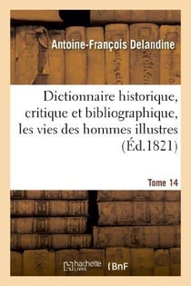 Dictionnaire historique, critique et bibliographique, contenant les vies des hommes illustres. T.14
