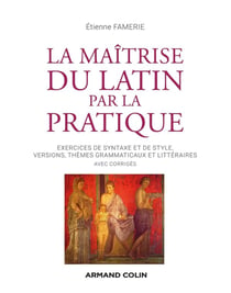 La maîtrise du latin par la pratique - exercices de syntaxe et de style, versions, thèmes grammaticaux et littéraires avec corrigés