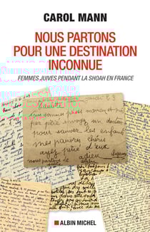 Nous partons pour une destination inconnue - femmes juives pendant la Shoah en France