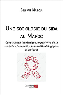 Une sociologie du sida au Maroc : construction idéologique, expérience de la maladie et considérations méthodologiques et éthiques
