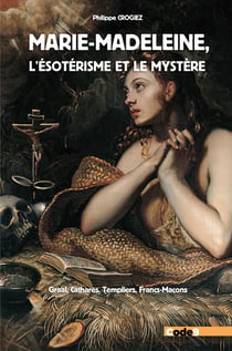 Marie-Madeleine, l'ésotérisme et le mystère : graal, cathares, templiers, francs-maçons