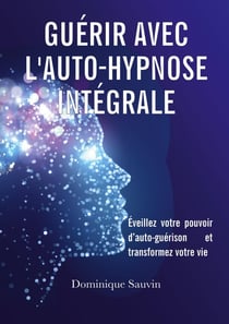 Guérir avec l'auto-hypnose intégrale : éveillez votre pouvoir d'auto-guérison et transformez votre vie