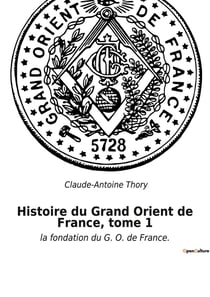 Histoire du grand orient de france, tome 1 - la fondation du g. o. de france.