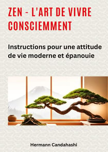 Zen - l'art de vivre consciemment : Instructions pour une attitude de vie moderne et épanouie