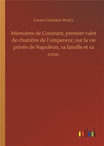 Memoires de constant, premier valet de chambre de l empereur, sur la vie privee de napoleon, sa fami