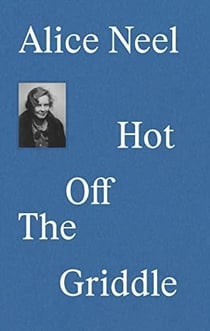 Alice Neel : hot off the griddle