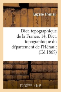 Dict. topographique de la France. 14, Dict. topographique du département de l'Hérault (Éd.1865)