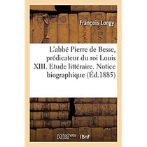 L'abbé Pierre de Besse, prédicateur du roi Louis XIII. Etude littéraire : Notice biographique et testament par le Dr Longy. Notices bibliographiques