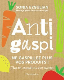 Anti-gaspi - ne gaspillez plus vos produits ! tous les conseils en 200 recettes