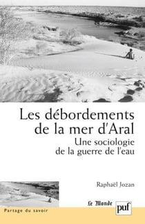 Les débordements de la mer d'Aral - une sociologie de la guerre de l'eau