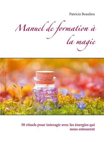 Manuel de formation à la magie : 50 rituels pour intéragir avec les énergies qui nous entourent