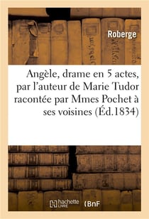 Angele, drame en 5 actes, par l'auteur de marie tudor racontee par mmes pochet a ses voisines