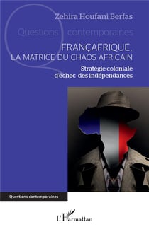 Francafrique, la matrice du chaos Africain : Stratégie coloniale d'échec des independances