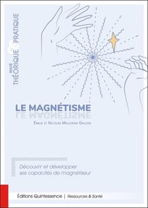 Le magnétisme : Traité théorique & pratique - Découvrir et développer ses capacités de magnétiseur