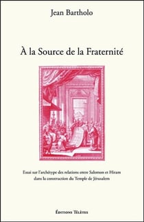 À la source de la fraternité : essai sur l'archétype des relations entre Salomon et Hiram dans la construction du Temple de Jérusalem