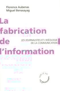 La fabrication de l'information - Les journalistes et l'idéologie de la communication
