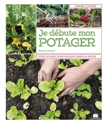 Je débute mon potager - toutes les bases, fiches pratiques, conseils & astuces