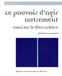 Le pouvoir d'agir autrement - essai sur le libre arbitre