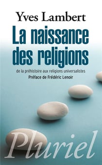 La naissance des religions - de la préhistoire aux religions universalistes