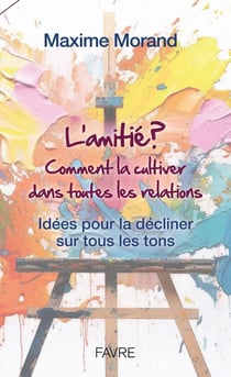 L'amitié ? Comment la cultiver dans toutes les relations : Idées pour la décliner sur tous les tons