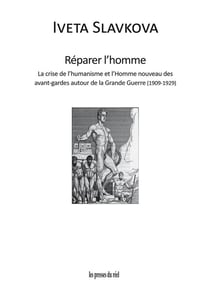 Réparer l'homme - la crise de l'humanisme et l'Homme nouveau des avant-gardes autour de la Grande Guerre (1909-1929)