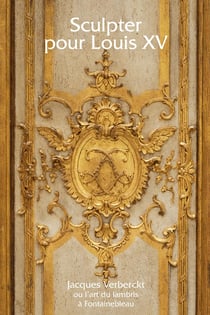 Sculpter pour Louis XV - Jacques Verberckt ou l'art du lambris à Fontainebleau