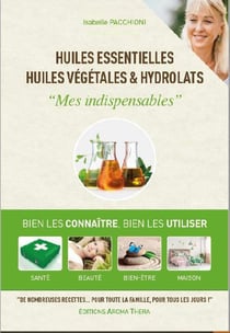 Huiles essentielles, huiles végétales & hydrolats : mes indispensables - bien les connaître, bien les utiliser