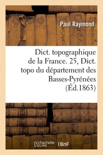 Dict. topographique de la France. 25, Dict. topo du département des Basses-Pyrénées (Éd.1863)