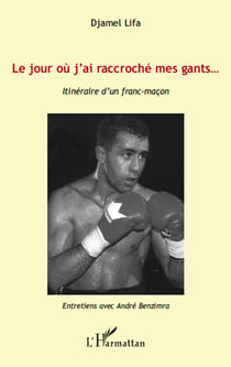 Le jour où j'ai raccroché mes gants... - itinéraire d'un franc-maçon - entretiens avec andré benzimra