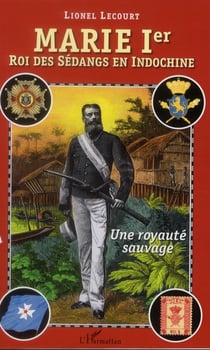 Marie Ier, roi des Sédangs en Indochine - une royauté sauvage