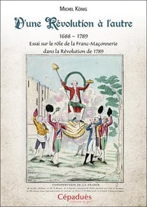 D'une Révolution à l'autre : essai sur le rôle de la Franc-Maçonnerie dans la Révolution de 1789 (1688?1789)