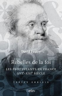 Rebelles de la foi - les protestants en France, XVIe-XXIe siècle