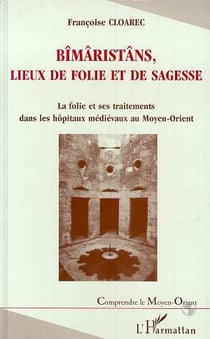 Bîmâristâns, lieux de folie et de sagesse - la folie et ses traitements dans les hôpitaux médiévaux au moyen-orient