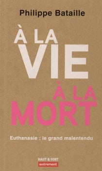 À la vie à la mort - euthanasie : le grand malentendu