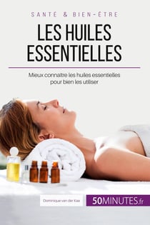 Les huiles essentielles : Mieux connaître les huiles essentielles pour bien les utiliser