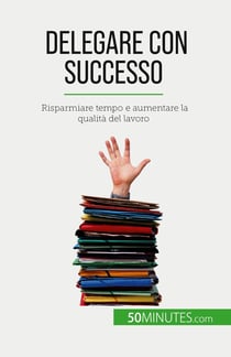 Delegare con successo : Risparmiare tempo e aumentare la qualità del lavoro