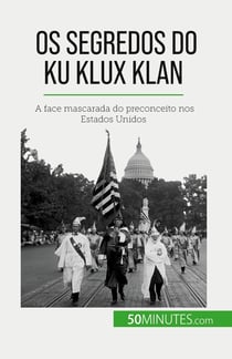 Os segredos do Ku Klux Klan : A face mascarada do preconceito nos Estados Unidos
