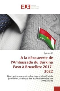 A la découverte de l'Ambassade du Burkina Faso à Bruxelles: 2017- 2022 : Description sommaire des pays et des OI de la juridiction, ainsi que des activités menées par l'Amba