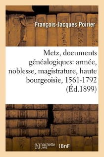 Metz, documents genealogiques: armee, noblesse, magistrature, haute bourgeoisie, 1561-1792 (ed.1899)