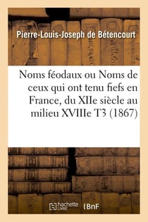 Noms feodaux ou noms de ceux qui ont tenu fiefs en france, du xiie siecle au milieu xviiie t3 (1867)