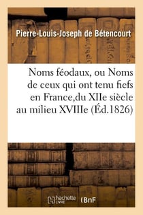 Noms feodaux, ou noms de ceux qui ont tenu fiefs en france,du xiie siecle au milieu xviiie (ed.1826)