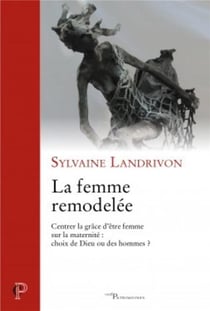 La femme remodelée - centrer la grâce d'être femme sur la maternité : choix de Dieu ou de hommes ?