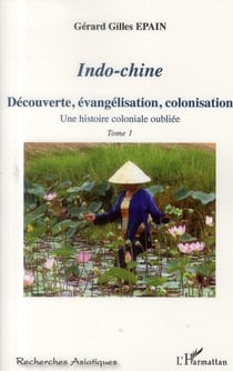 Indo-Chine Tome 1 - découverte, évangelisation, colonisation - une histoire coloniale oubliée