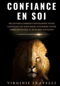 Confiance en soi : Découvrez comment développer votre confiance en vous pour atteindre votre plein potentiel et réaliser vos rêves